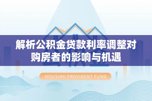 乌兰解析公积金贷款利率调整对购房者的影响与机遇