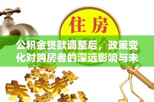 乌兰公积金贷款调整后，政策变化对购房者的深远影响与未来趋势分析