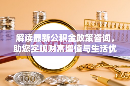乌兰解读最新公积金政策咨询，助您实现财富增值与生活优化