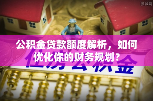 乌兰公积金贷款额度解析，如何优化你的财务规划？