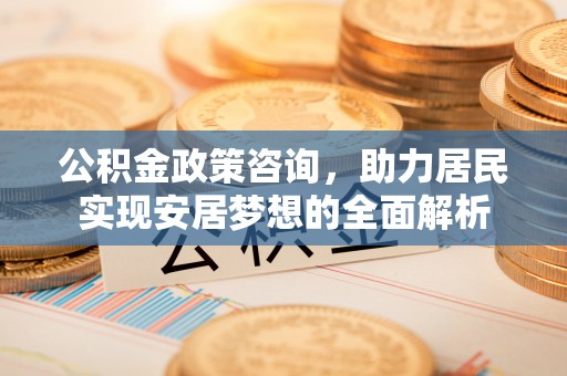 乌兰公积金政策咨询，助力居民实现安居梦想的全面解析