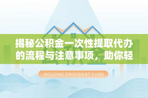 乌兰揭秘公积金一次性提取代办的流程与注意事项，助你轻松搞定财务规划