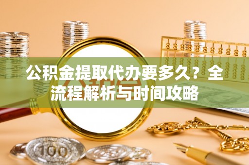 乌兰公积金提取代办要多久？全流程解析与时间攻略