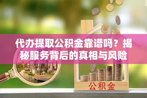 乌兰代办提取公积金靠谱吗？揭秘服务背后的真相与风险