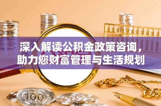 乌兰深入解读公积金政策咨询，助力您财富管理与生活规划