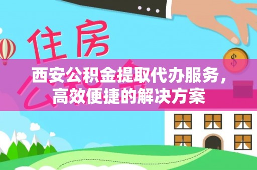 乌兰西安公积金提取代办服务，高效便捷的解决方案