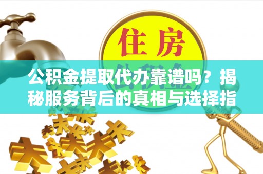 乌兰公积金提取代办靠谱吗？揭秘服务背后的真相与选择指南