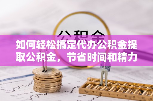 乌兰如何轻松搞定代办公积金提取公积金，节省时间和精力的秘密武器