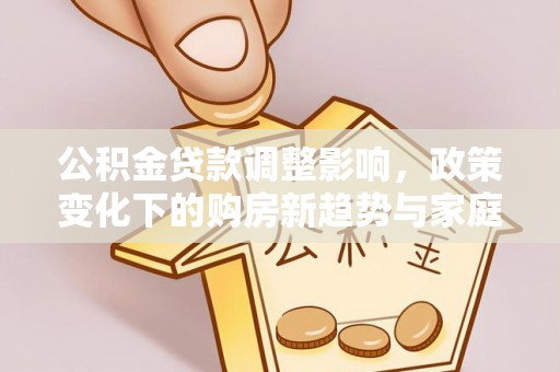 乌兰公积金贷款调整影响，政策变化下的购房新趋势与家庭财务规划