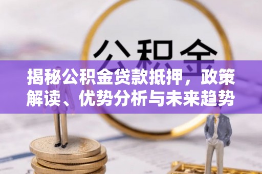 乌兰揭秘公积金贷款抵押，政策解读、优势分析与未来趋势