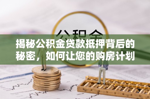 乌兰揭秘公积金贷款抵押背后的秘密，如何让您的购房计划更轻松？