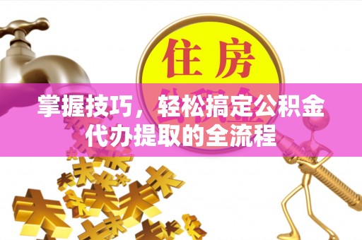 乌兰掌握技巧，轻松搞定公积金代办提取的全流程
