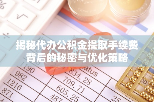 乌兰揭秘代办公积金提取手续费背后的秘密与优化策略