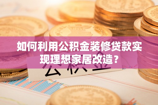 乌兰如何利用公积金装修贷款实现理想家居改造？