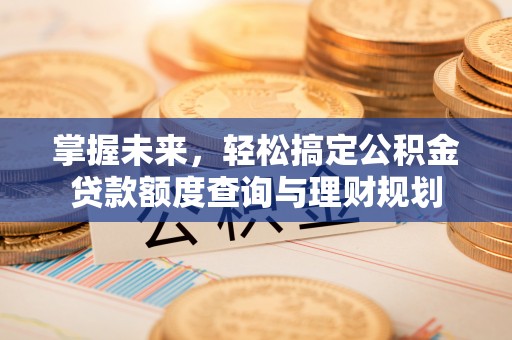乌兰掌握未来，轻松搞定公积金贷款额度查询与理财规划