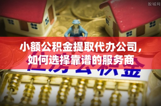 乌兰小额公积金提取代办公司，如何选择靠谱的服务商