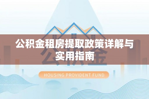 乌兰公积金租房提取政策详解与实用指南