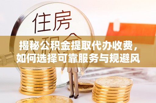 乌兰揭秘公积金提取代办收费，如何选择可靠服务与规避风险