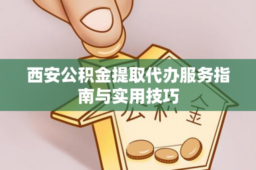 乌兰西安公积金提取代办服务指南与实用技巧