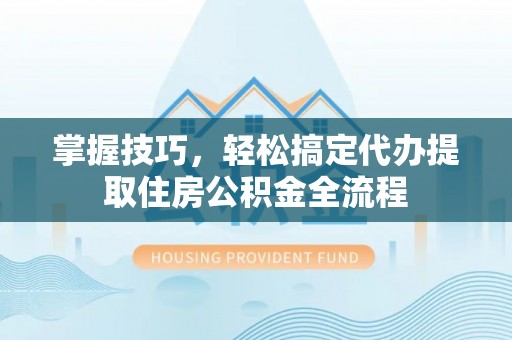 乌兰掌握技巧，轻松搞定代办提取住房公积金全流程
