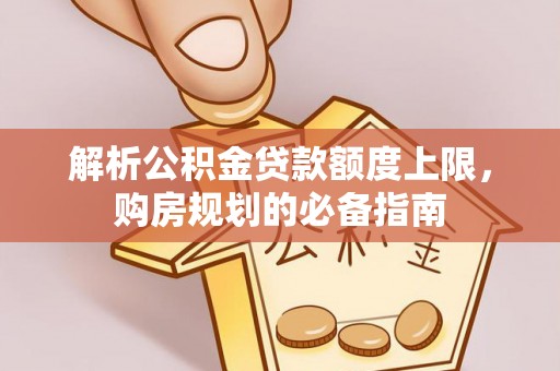 乌兰解析公积金贷款额度上限，购房规划的必备指南