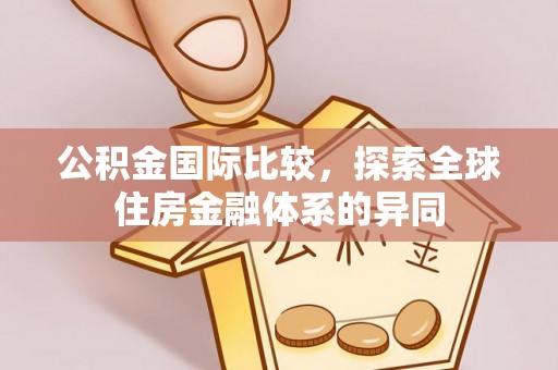 乌兰公积金国际比较，探索全球住房金融体系的异同