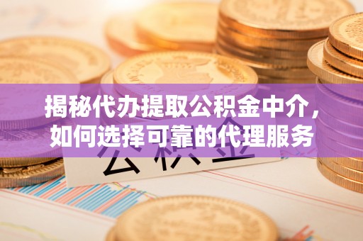 乌兰揭秘代办提取公积金中介，如何选择可靠的代理服务
