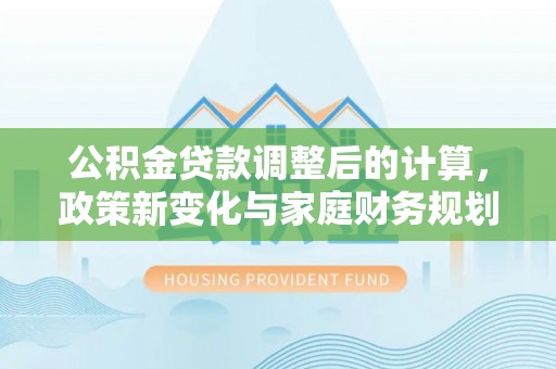 乌兰公积金贷款调整后的计算，政策新变化与家庭财务规划