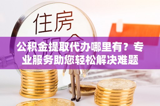 乌兰公积金提取代办哪里有？专业服务助您轻松解决难题