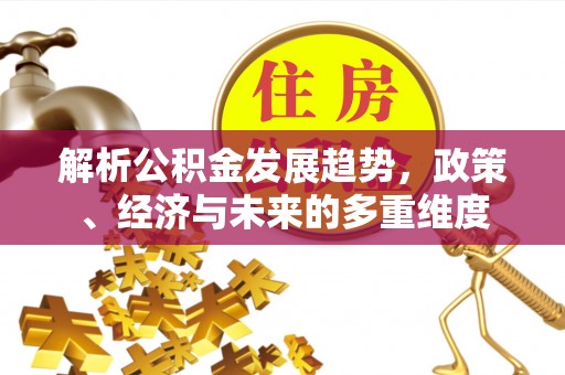 乌兰解析公积金发展趋势，政策、经济与未来的多重维度