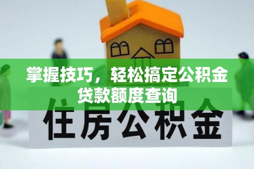 乌兰掌握技巧，轻松搞定公积金贷款额度查询