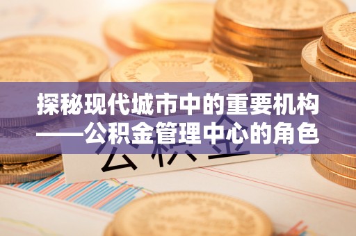 乌兰探秘现代城市中的重要机构——公积金管理中心的角色与使命