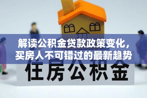 乌兰解读公积金贷款政策变化，买房人不可错过的最新趋势