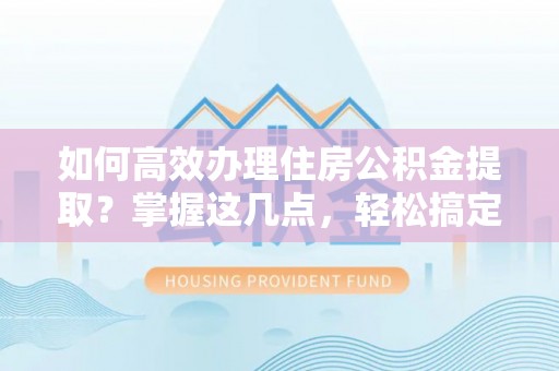 乌兰如何高效办理住房公积金提取？掌握这几点，轻松搞定！