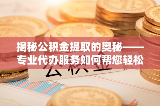 乌兰揭秘公积金提取的奥秘——专业代办服务如何帮您轻松搞定