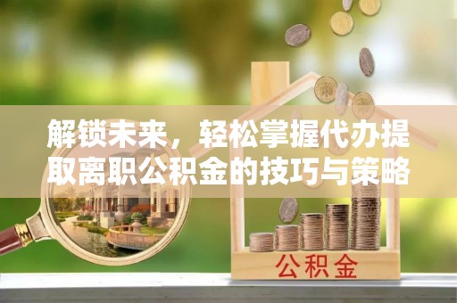 乌兰解锁未来，轻松掌握代办提取离职公积金的技巧与策略