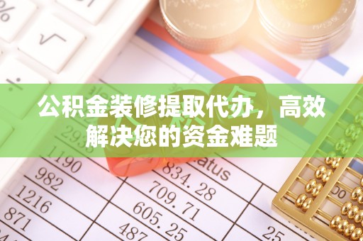 乌兰公积金装修提取代办，高效解决您的资金难题