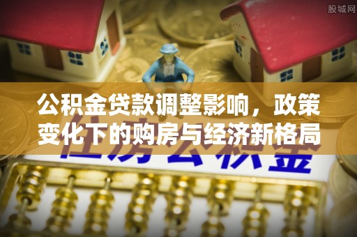 乌兰公积金贷款调整影响，政策变化下的购房与经济新格局