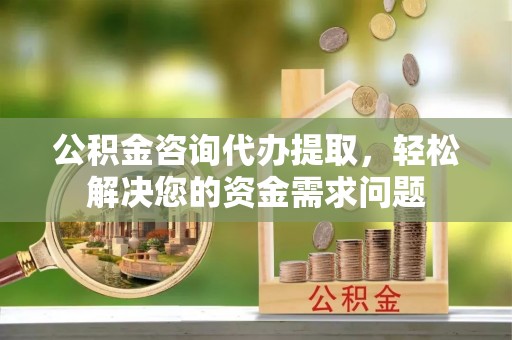 乌兰公积金咨询代办提取，轻松解决您的资金需求问题