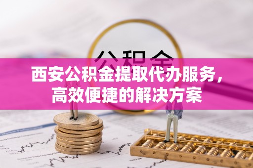 乌兰西安公积金提取代办服务，高效便捷的解决方案