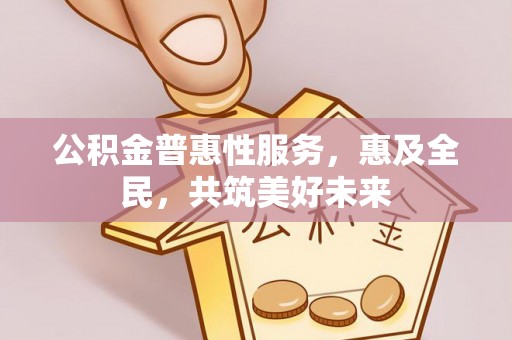 乌兰公积金普惠性服务，惠及全民，共筑美好未来