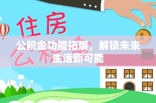 乌兰公积金功能拓展，解锁未来生活新可能