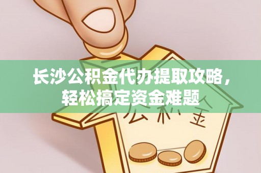 乌兰长沙公积金代办提取攻略，轻松搞定资金难题