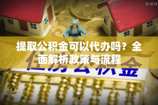 乌兰提取公积金可以代办吗？全面解析政策与流程