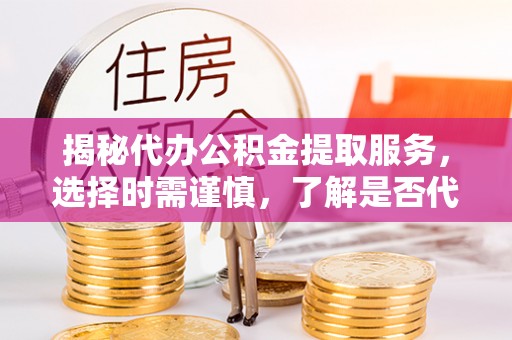 乌兰揭秘代办公积金提取服务，选择时需谨慎，了解是否代办公积金提取可靠吗？