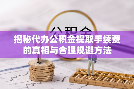 乌兰揭秘代办公积金提取手续费的真相与合理规避方法