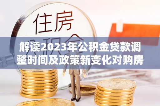 乌兰解读2023年公积金贷款调整时间及政策新变化对购房的影响