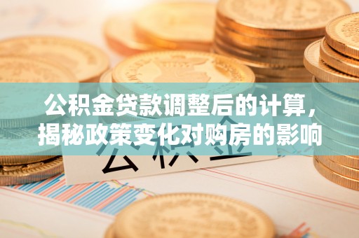 乌兰公积金贷款调整后的计算，揭秘政策变化对购房的影响