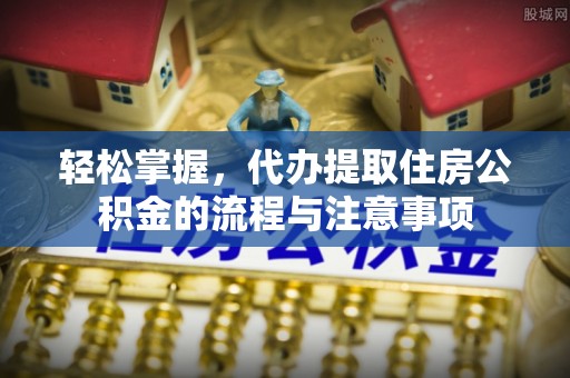 乌兰轻松掌握，代办提取住房公积金的流程与注意事项