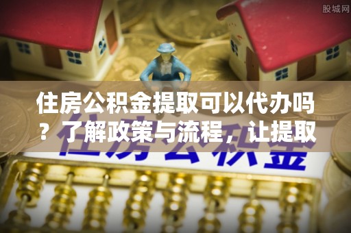 乌兰住房公积金提取可以代办吗？了解政策与流程，让提取更便捷